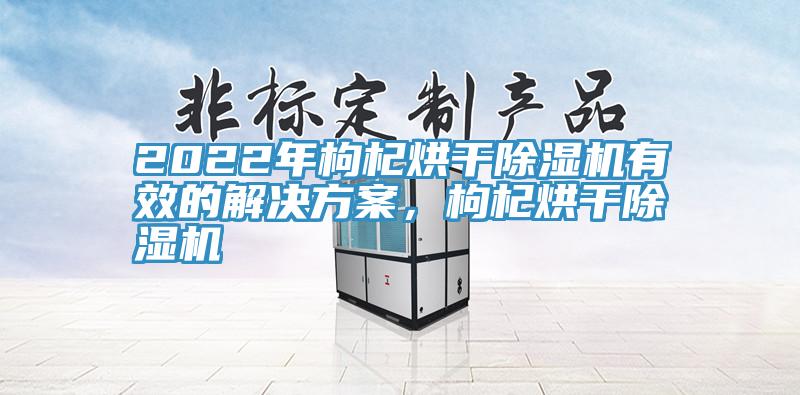 2022年枸杞烘干91香蕉视频下载网站有效的解决方案，枸杞烘干91香蕉视频下载网站