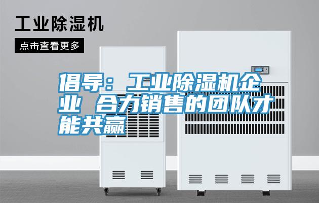 倡导：工业91香蕉视频下载网站企业 合力销售的团队才能共赢