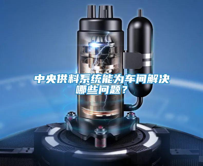 中央供料系统能为车间解决哪些问题？
