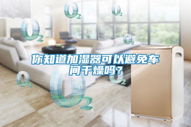 你知道加湿器可以避免车间干燥吗？