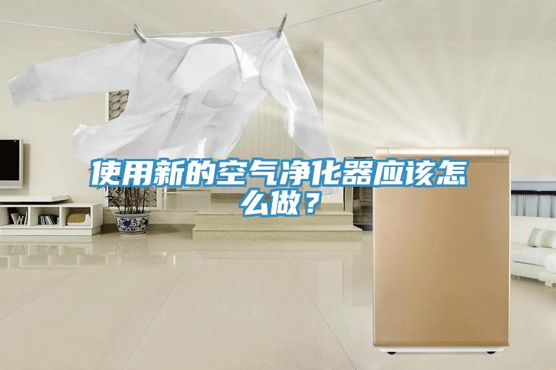 使用新的空气净化器应该怎么做？
