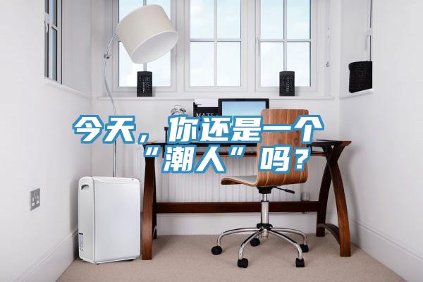 今天，你还是一个“潮人”吗？