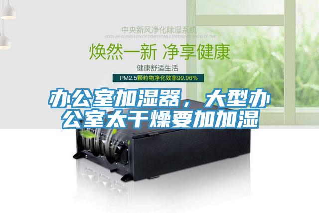 办公室加湿器，大型办公室太干燥要加加湿