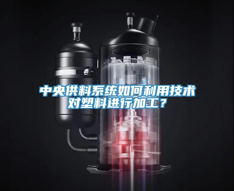中央供料系统如何利用技术对塑料进行加工？