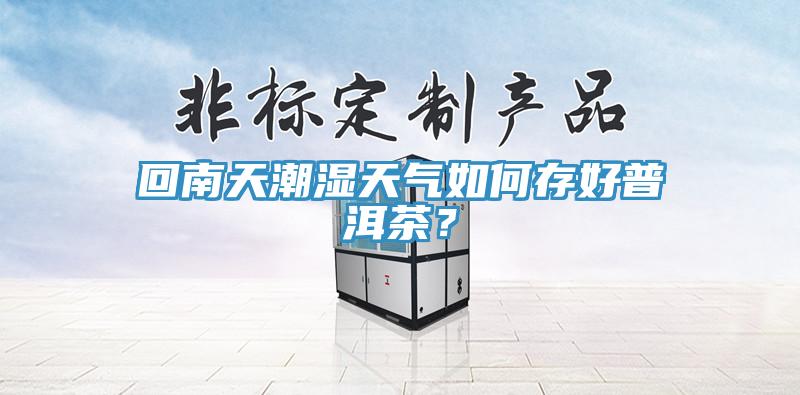 回南天潮湿天气如何存好普洱茶？