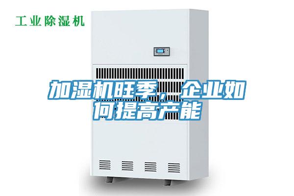 加湿机旺季，企业如何提高产能