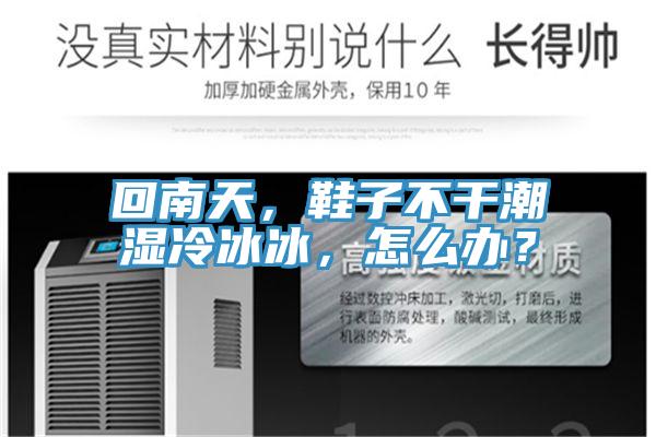 回南天，鞋子不干潮湿冷冰冰，怎么办？
