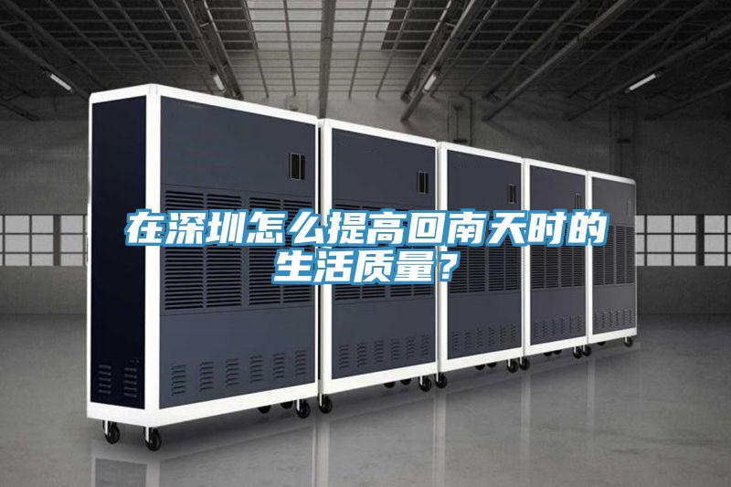 在深圳怎么提高回南天时的生活质量？