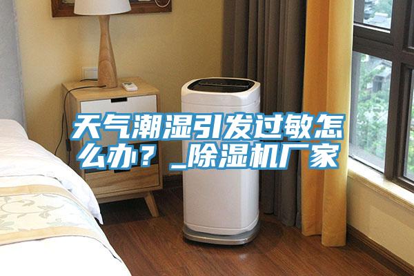 天气潮湿引发过敏怎么办？_91香蕉视频下载网站厂家