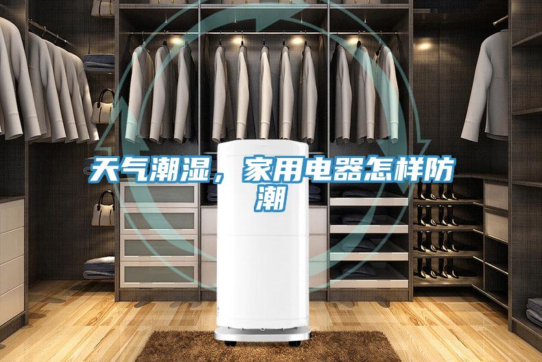 天气潮湿，家用电器怎样防潮