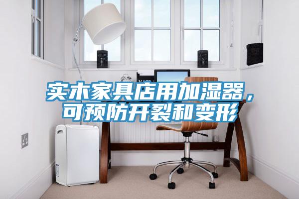 实木家具店用加湿器，可预防开裂和变形