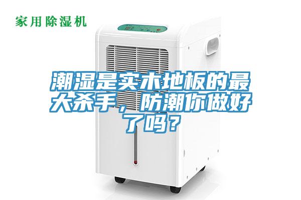 潮湿是实木地板的最大杀手，防潮你做好了吗？