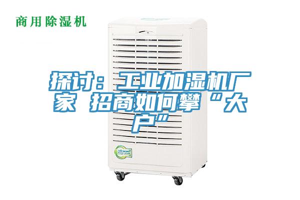 探讨：工业加湿机厂家 招商如何攀“大户”