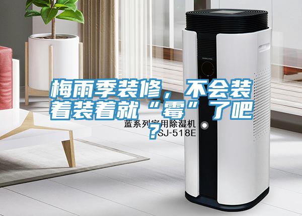 梅雨季装修，不会装着装着就“霉”了吧？