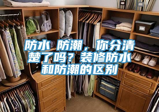 防水≠防潮，你分清楚了吗？装修防水和防潮的区别
