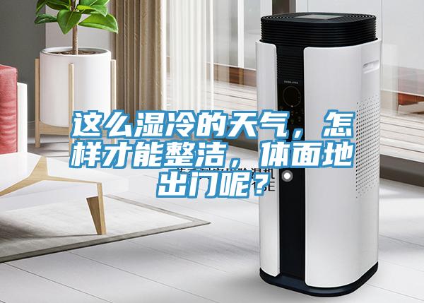 这么湿冷的天气，怎样才能整洁，体面地出门呢？