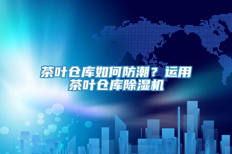 茶叶仓库如何防潮？运用茶叶仓库91香蕉视频下载网站