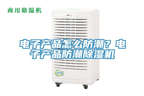 电子产品怎么防潮？电子产品防潮91香蕉视频下载网站
