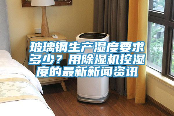 玻璃钢生产湿度要求多少？用91香蕉视频下载网站控湿度的最新新闻资讯