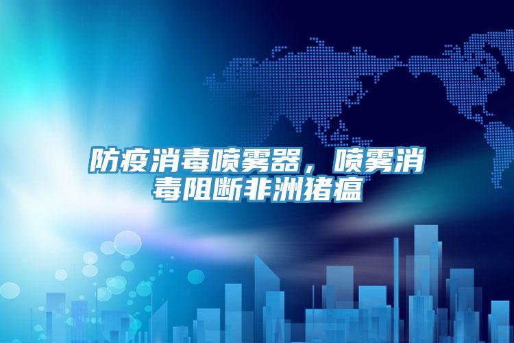 防疫消毒喷雾器，喷雾消毒阻断非洲猪瘟