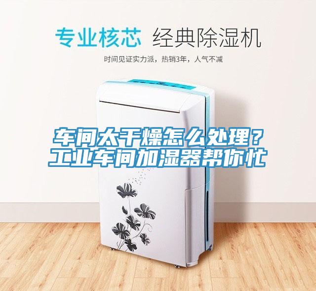 车间太干燥怎么处理？工业车间加湿器帮你忙