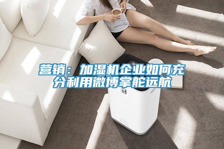 营销：加湿机企业如何充分利用微博掌舵远航