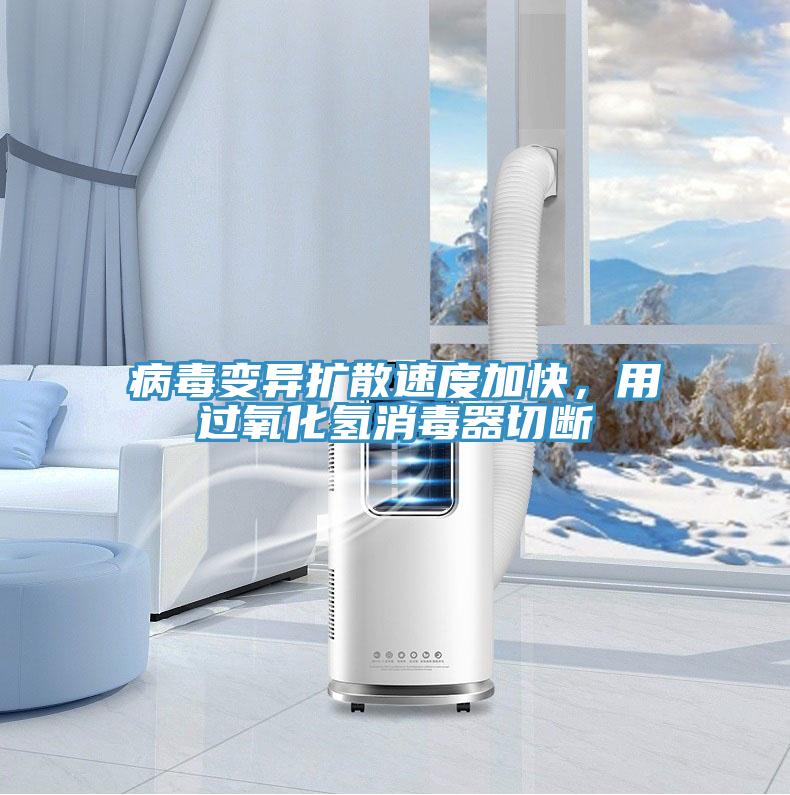 病毒变异扩散速度加快，用过氧化氢消毒器切断