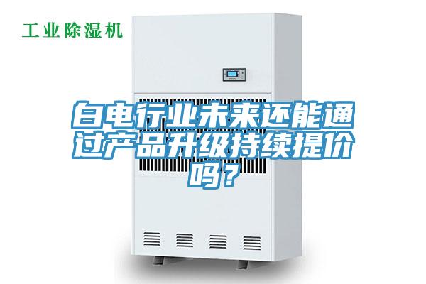 白电行业未来还能通过产品升级持续提价吗？