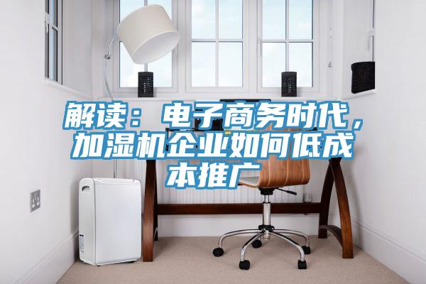 解读：电子商务时代，加湿机企业如何低成本推广