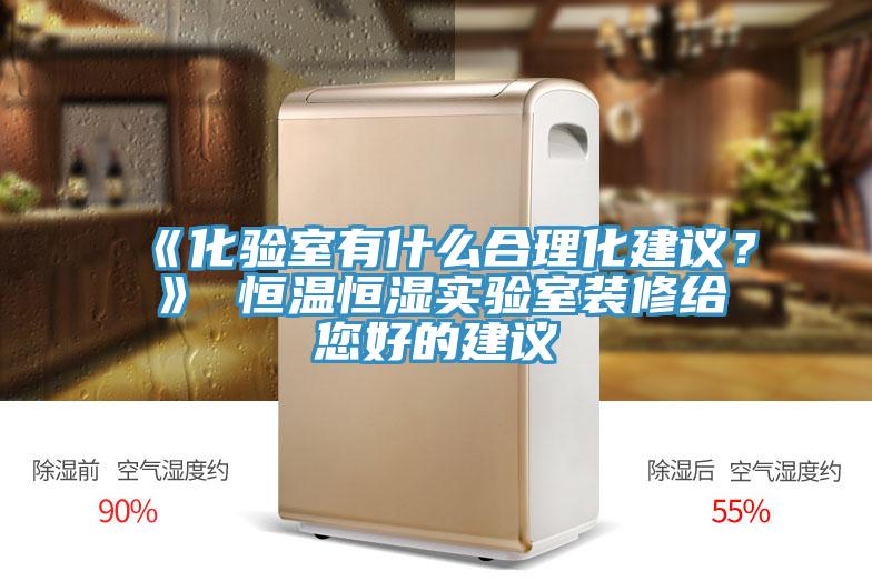 《化验室有什么合理化建议？》 恒温恒湿实验室装修给您好的建议