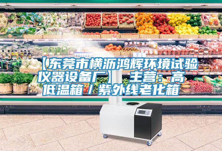 【东莞市横沥鸿辉环境试验仪器设备厂】 主营：高低温箱／紫外线老化箱