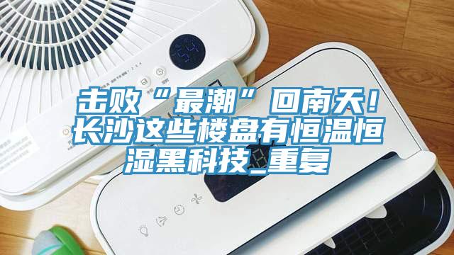 击败“最潮”回南天！长沙这些楼盘有恒温恒湿黑科技_重复