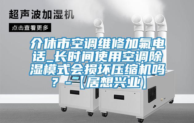 介休市空调维修加氟电话_长时间使用空调除湿模式会损坏压缩机吗？-【居想兴业】