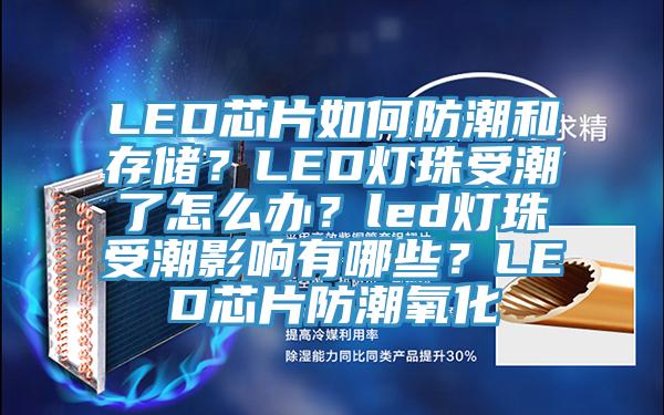 LED芯片如何防潮和存储？LED灯珠受潮了怎么办？led灯珠受潮影响有哪些？LED芯片防潮氧化