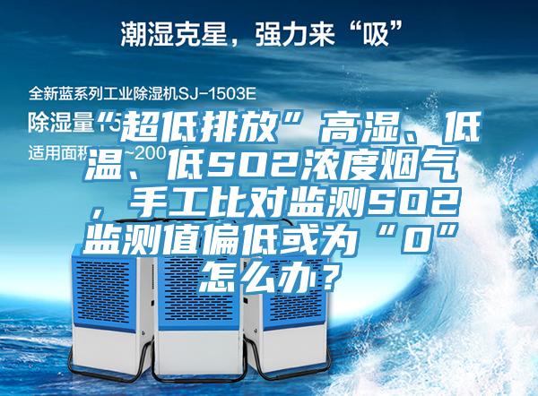 “超低排放”高湿、低温、低SO2浓度烟气，手工比对监测SO2监测值偏低或为“0”怎么办？
