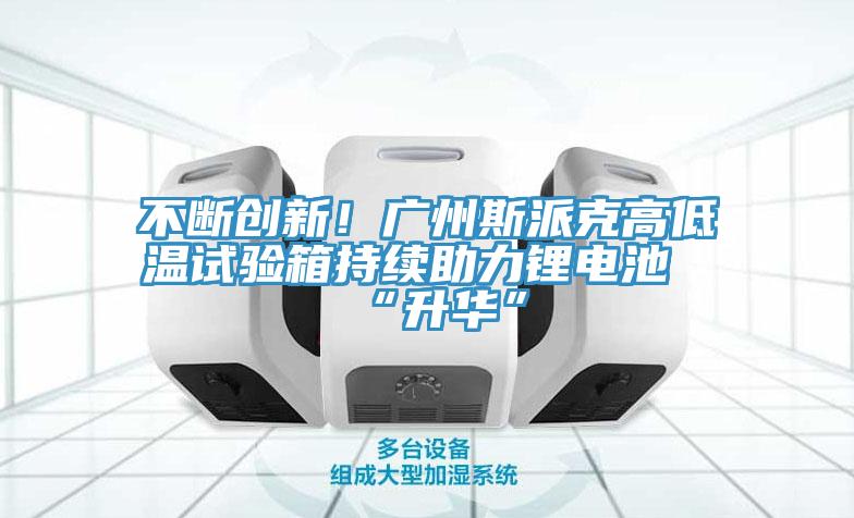 不断创新！广州斯派克高低温试验箱持续助力锂电池“升华”