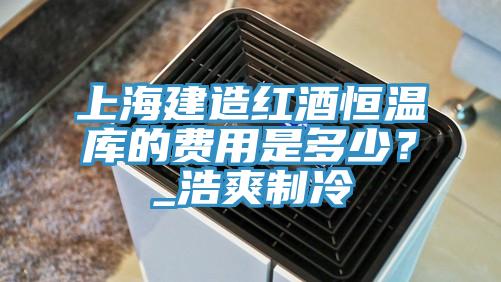 上海建造红酒恒温库的费用是多少？_浩爽制冷