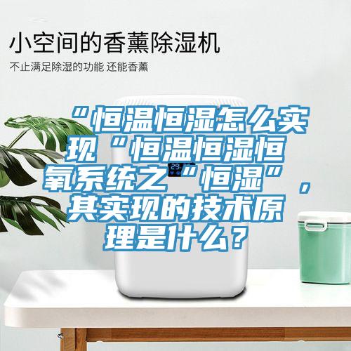 “恒温恒湿怎么实现“恒温恒湿恒氧系统之“恒湿”，其实现的技术原理是什么？