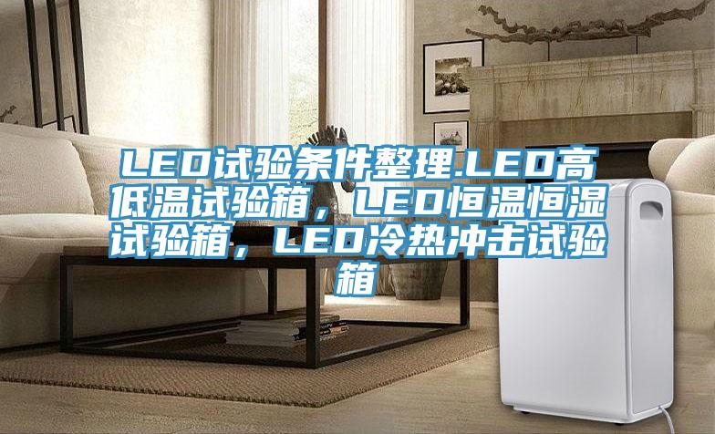 LED试验条件整理.LED高低温试验箱，LED恒温恒湿试验箱，LED冷热冲击试验箱
