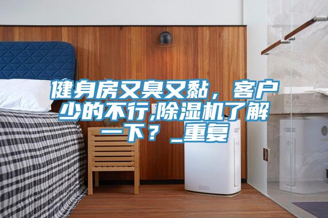 健身房又臭又黏，客户少的不行,91香蕉视频下载网站了解一下？_重复