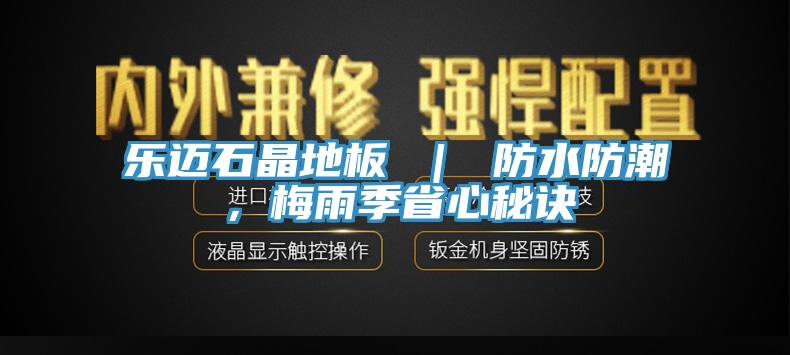 乐迈石晶地板 ｜ 防水防潮，梅雨季省心秘诀