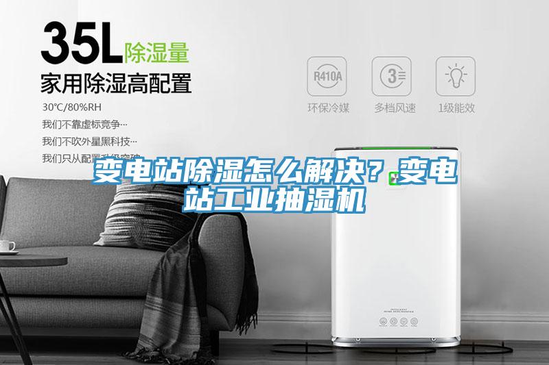 变电站除湿怎么解决？变电站工业抽湿机