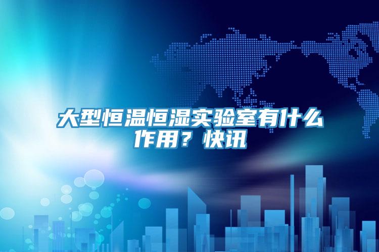大型恒温恒湿实验室有什么作用？快讯