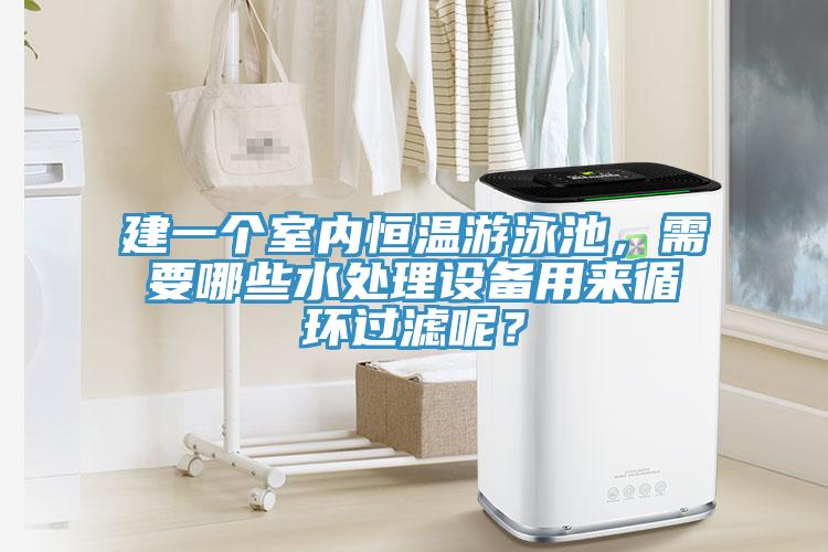 建一个室内恒温游泳池，需要哪些水处理设备用来循环过滤呢？