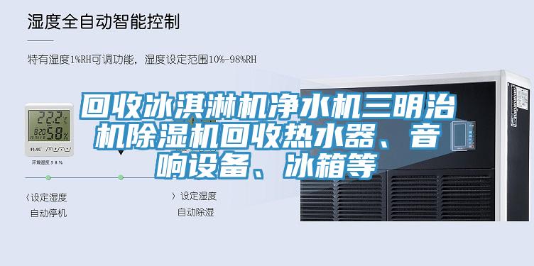 回收冰淇淋机净水机三明治机91香蕉视频下载网站回收热水器、音响设备、冰箱等