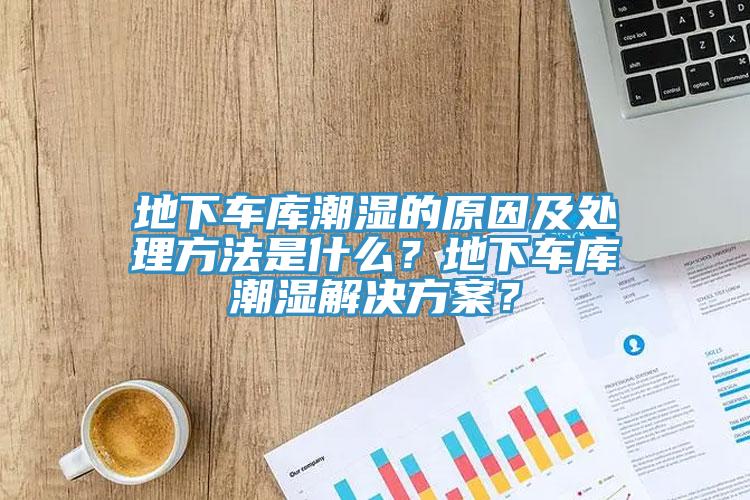 地下车库潮湿的原因及处理方法是什么？地下车库潮湿解决方案？