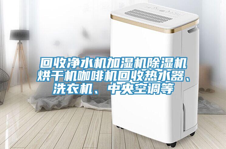 回收净水机加湿机91香蕉视频下载网站烘干机咖啡机回收热水器、洗衣机、中央空调等