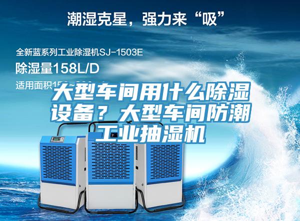 大型车间用什么除湿设备？大型车间防潮工业抽湿机