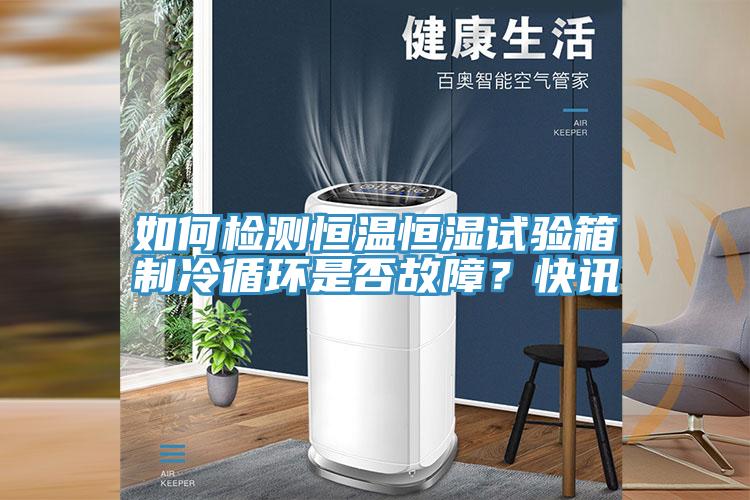 如何检测恒温恒湿试验箱制冷循环是否故障？快讯