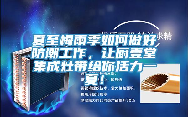夏至梅雨季如何做好防潮工作，让厨壹堂集成灶带给你活力一夏！